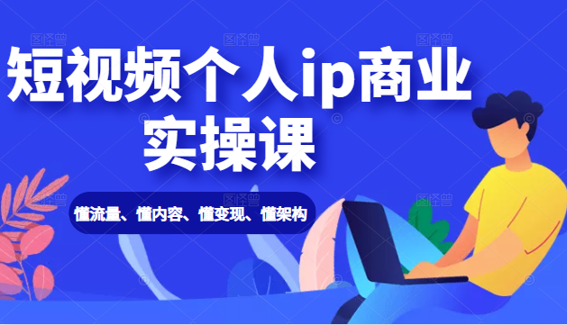 抖音短视频个人ip商业实操课： 懂流量、懂内容、懂变现、懂架构（价值999元）