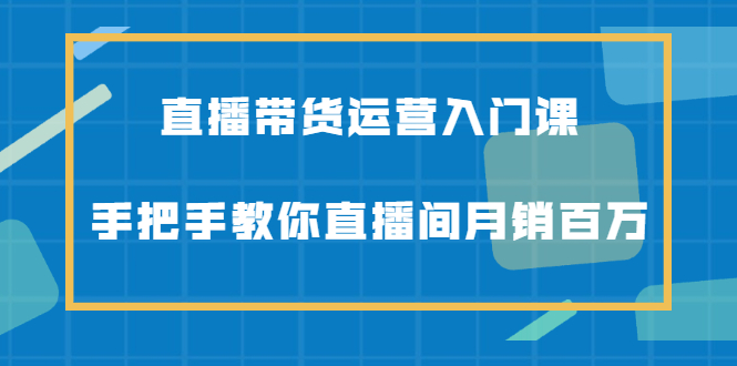 【副业2540期】直播带货怎么做起来：直播带货运营入门课-直播间月销百万