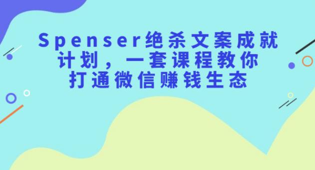 【副业2650期】Spenser绝杀文案写作变现计划：教你打通微信副业赚钱生态