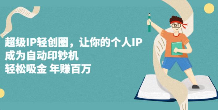 超级IP轻创圈：创业副业必备，让你的个人IP成为自动印钞机