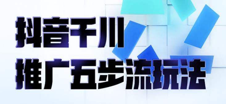 【副业2779期】抖音千川推广五步流玩法：教你轻松获取自然流量，玩转千川投放