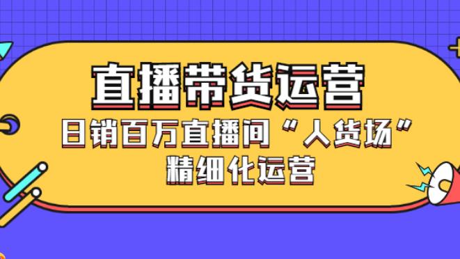 【副业2842期】直播带货日销百万：直播间“人货场”精细化运营教程