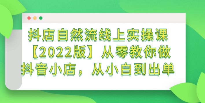 【副业2811期】2022版抖音小店自然流量实操课：从零教你做抖店，从小白到出单