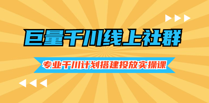 【副业2918期】巨量千川运营：千川计划搭建投放实操课，价值999