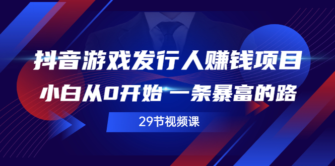 抖音游戏发行人计划怎么赚钱：玩转抖音游戏发行人赚钱项目（29节视频课）