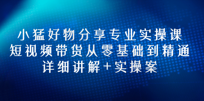 【副业3074期】抖音好物推荐怎么做：小猛好物分享实操，短视频带货从零基础到精通