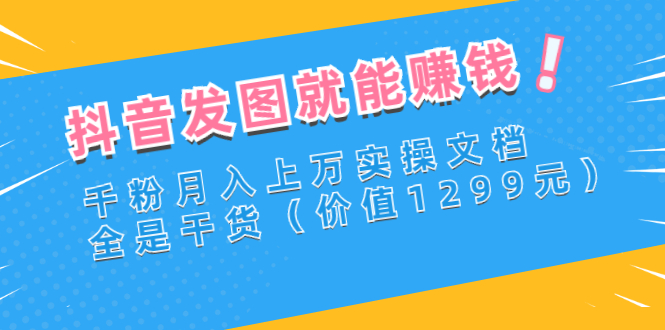 【副业3121期】抖音发图文能赚钱吗：千粉月入上万抖音实操文档，全是干货（价值1299元）