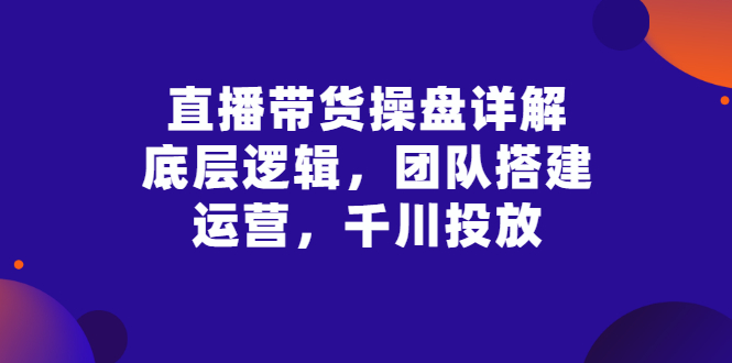 【副业3199期】抖音直播带货的详细流程：底层逻辑，团队搭建，直播运营，千川投放