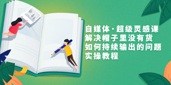 【副业3413期】自媒体内容创作思路：自媒体·超级灵感实操课，解决持续输出内容