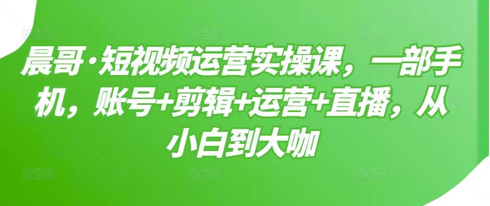 【副业3443期】短视频运营培训实操：一部手机，账号+剪辑+运营+直播（全套视频）