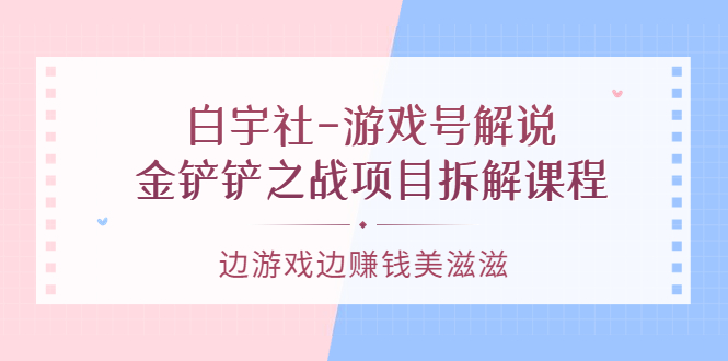 游戏解说如何赚钱：白宇社-游戏号解说，金铲铲之战项目拆解课程