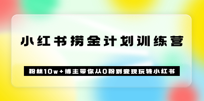 【副业3552】小红书怎么赚钱《小红书捞金计划训练营》粉丝10w+博主带你从0粉到变现