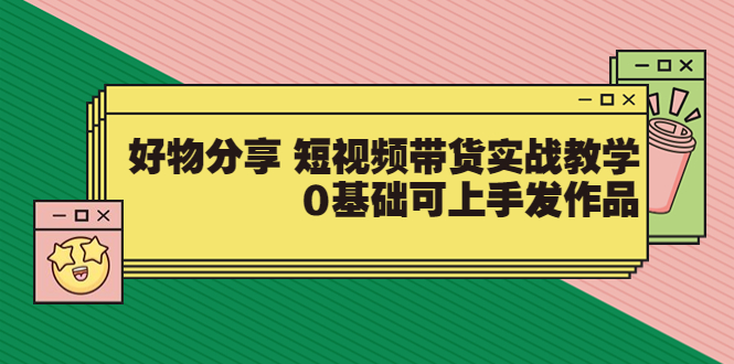 【副业3633】抖音好物分享怎么操作：【大鱼老师】短视频带货0基础实战（价值299）