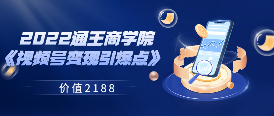 【副业3668】微信视频号如何变现：2022通王商学院《视频号变现引爆点》 价值2188