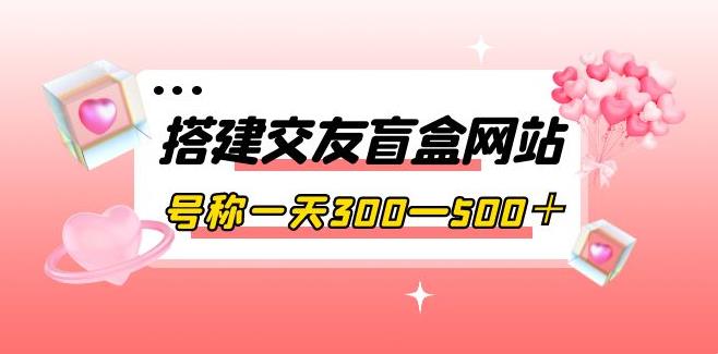 【副业3765】搭建交友盲盒网站，号称一天300—500＋【源码+教程】