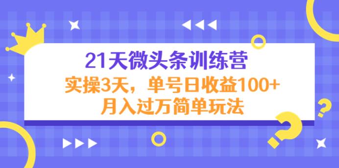 【副业3973】怎么写微头条赚钱：21天微头条训练营，实操3天，单号日收益100+