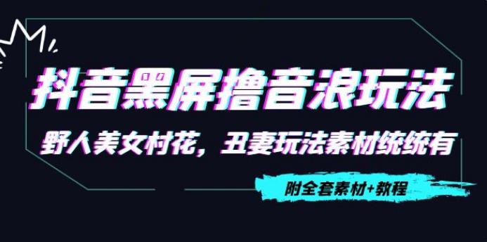 抖音赚钱怎么操作：抖音黑屏撸音浪项目，野人美女村花丑妻【教程+素材】