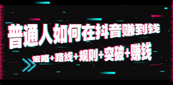 【副业3998】普通人抖音怎么赚钱：策略+路线+规则+突破+赚钱（免费）