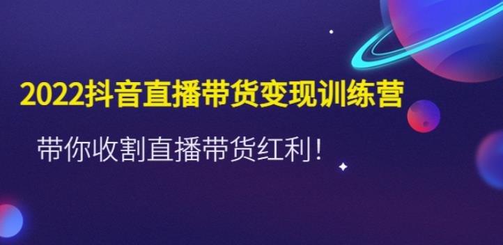 【副业4061期】抖音直播怎么赚钱：2022抖音直播带货变现训练营，收割直播带货红利