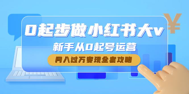 小红书赚钱项目：小红书新手从0起号运营，月入过万变现全套教程