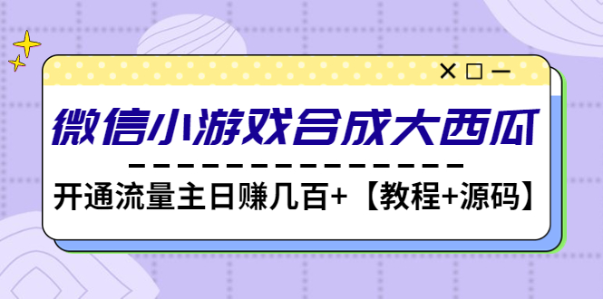 【副业4131期】微信小游戏制作：开通流量主日赚几百+，微信小游戏合成大西瓜【教程+源码】