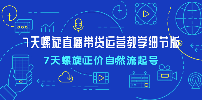 抖音螺旋起号：7天螺旋直播带货运营教程，7天螺旋正价自然流起号