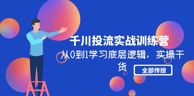 【副业4219期】抖音千川怎么投流：从0到1实操干货全部传授，千川投流实战训练营